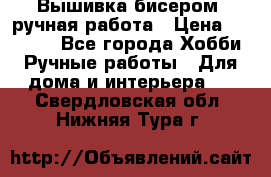 Вышивка бисером, ручная работа › Цена ­ 15 000 - Все города Хобби. Ручные работы » Для дома и интерьера   . Свердловская обл.,Нижняя Тура г.